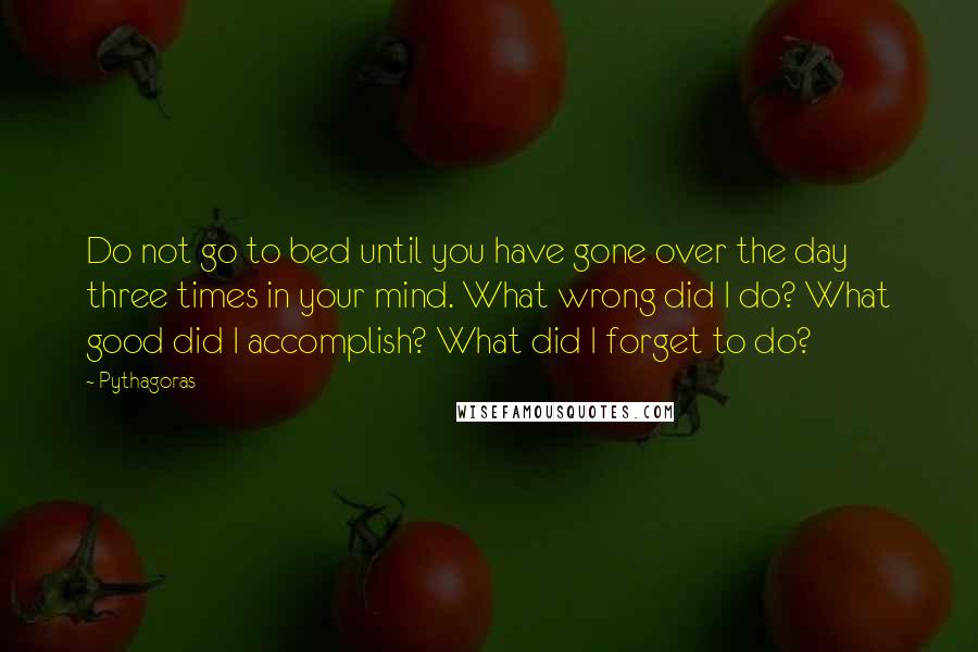 Pythagoras Quotes: Do not go to bed until you have gone over the day three times in your mind. What wrong did I do? What good did I accomplish? What did I forget to do?