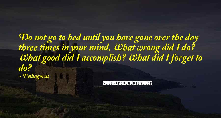 Pythagoras Quotes: Do not go to bed until you have gone over the day three times in your mind. What wrong did I do? What good did I accomplish? What did I forget to do?