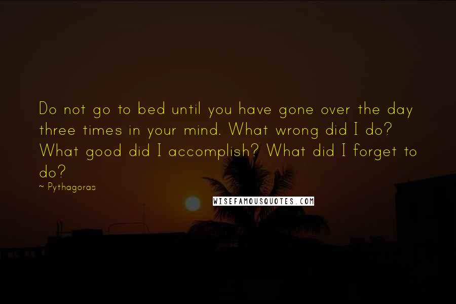 Pythagoras Quotes: Do not go to bed until you have gone over the day three times in your mind. What wrong did I do? What good did I accomplish? What did I forget to do?