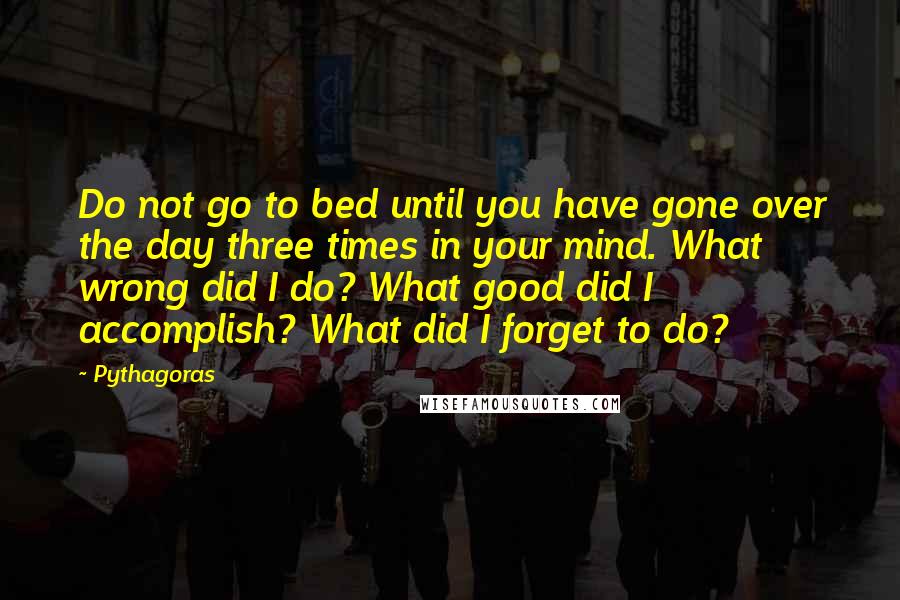 Pythagoras Quotes: Do not go to bed until you have gone over the day three times in your mind. What wrong did I do? What good did I accomplish? What did I forget to do?