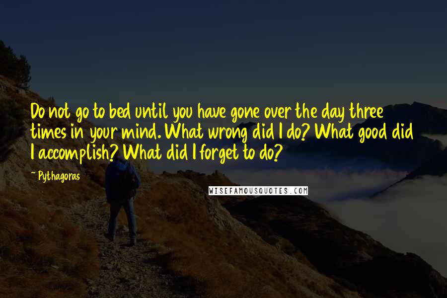 Pythagoras Quotes: Do not go to bed until you have gone over the day three times in your mind. What wrong did I do? What good did I accomplish? What did I forget to do?