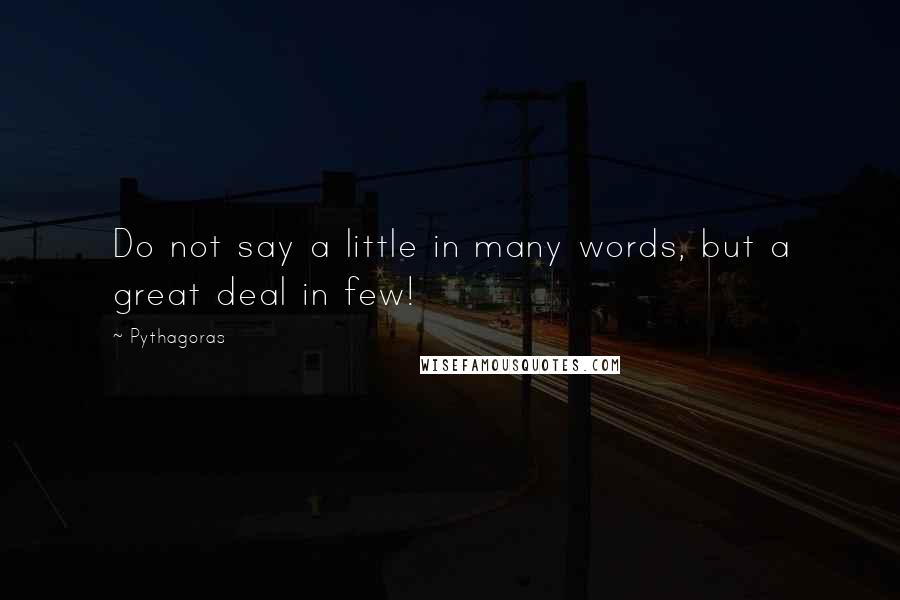 Pythagoras Quotes: Do not say a little in many words, but a great deal in few!