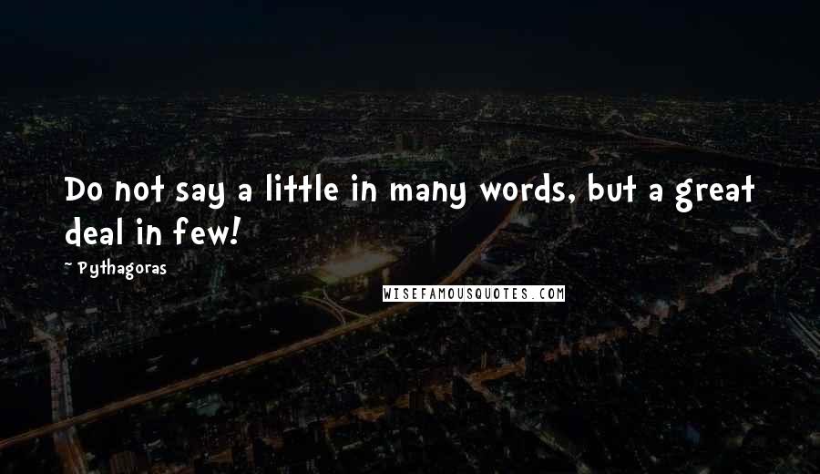 Pythagoras Quotes: Do not say a little in many words, but a great deal in few!