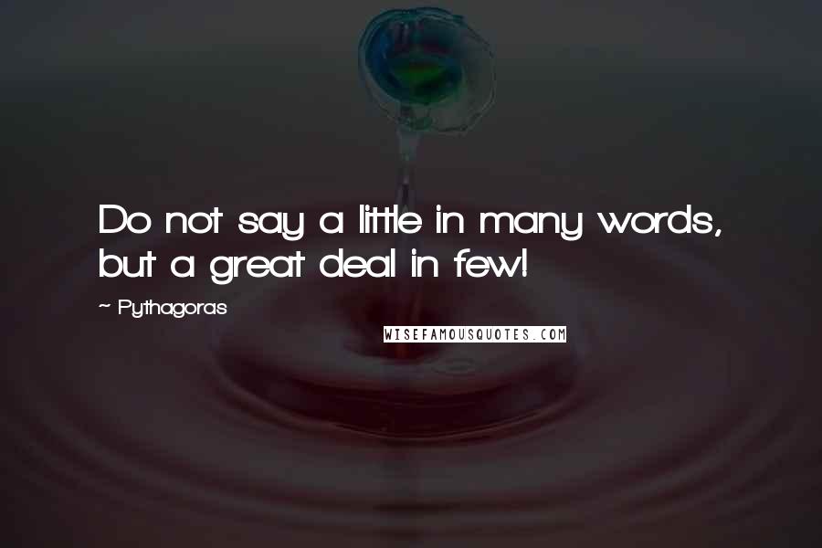 Pythagoras Quotes: Do not say a little in many words, but a great deal in few!