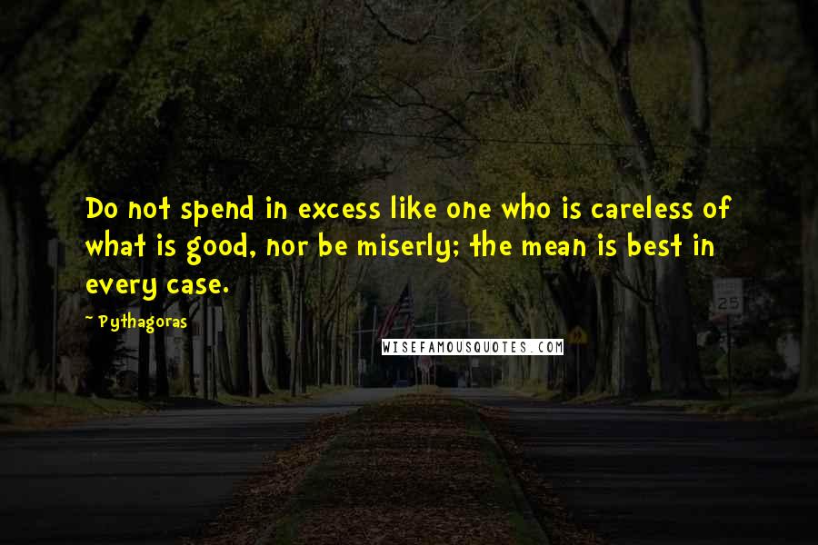 Pythagoras Quotes: Do not spend in excess like one who is careless of what is good, nor be miserly; the mean is best in every case.
