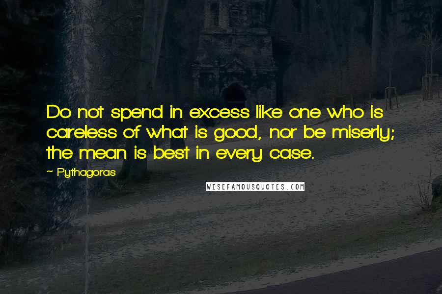 Pythagoras Quotes: Do not spend in excess like one who is careless of what is good, nor be miserly; the mean is best in every case.