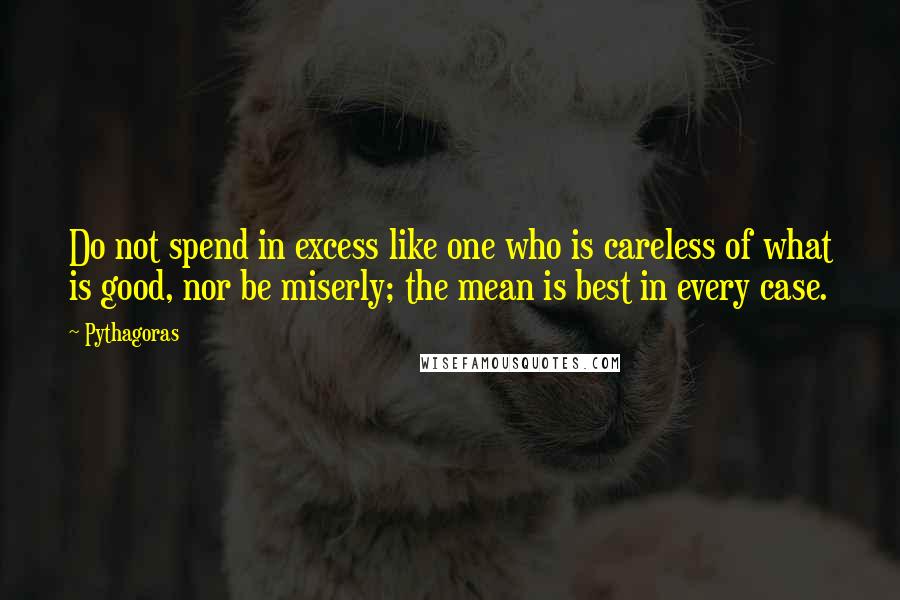 Pythagoras Quotes: Do not spend in excess like one who is careless of what is good, nor be miserly; the mean is best in every case.