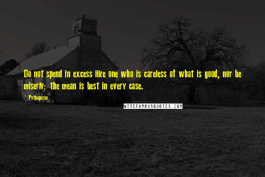Pythagoras Quotes: Do not spend in excess like one who is careless of what is good, nor be miserly; the mean is best in every case.