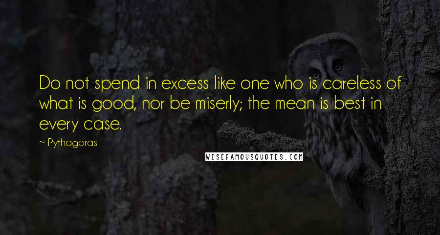 Pythagoras Quotes: Do not spend in excess like one who is careless of what is good, nor be miserly; the mean is best in every case.