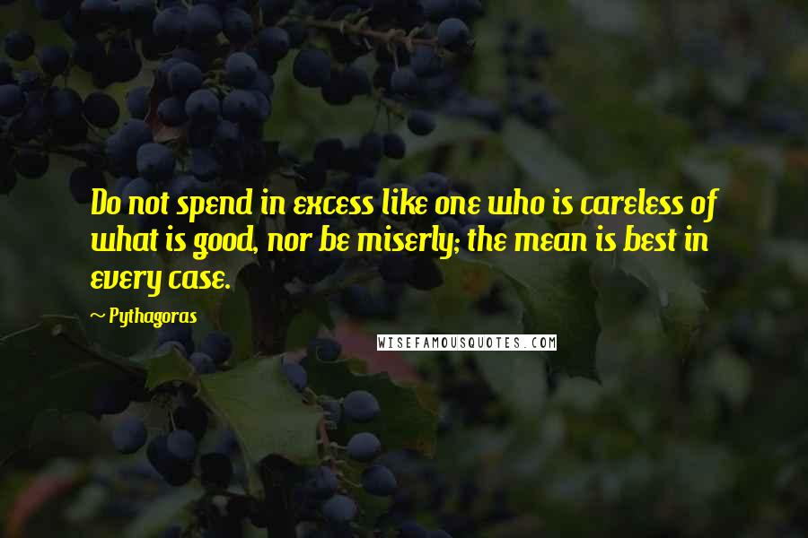 Pythagoras Quotes: Do not spend in excess like one who is careless of what is good, nor be miserly; the mean is best in every case.