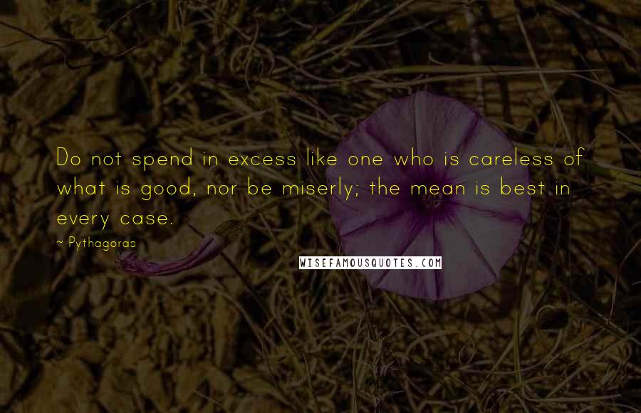 Pythagoras Quotes: Do not spend in excess like one who is careless of what is good, nor be miserly; the mean is best in every case.