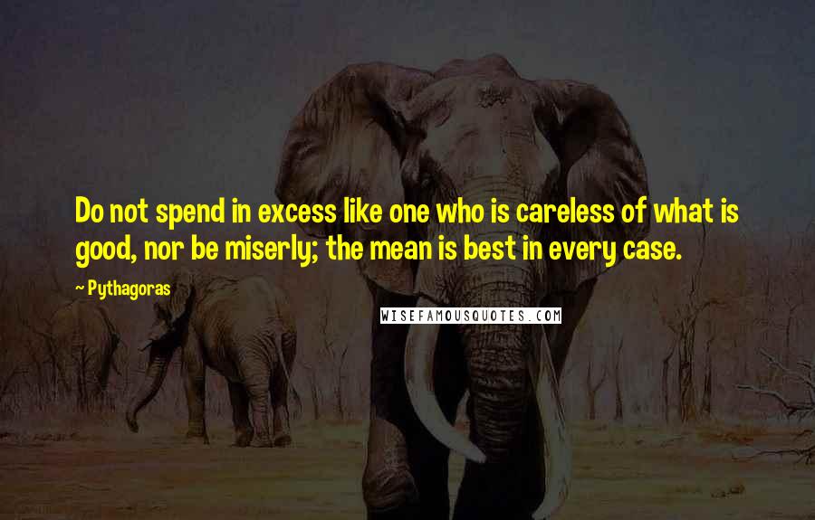 Pythagoras Quotes: Do not spend in excess like one who is careless of what is good, nor be miserly; the mean is best in every case.