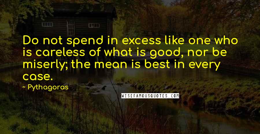 Pythagoras Quotes: Do not spend in excess like one who is careless of what is good, nor be miserly; the mean is best in every case.