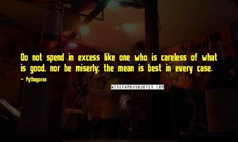 Pythagoras Quotes: Do not spend in excess like one who is careless of what is good, nor be miserly; the mean is best in every case.