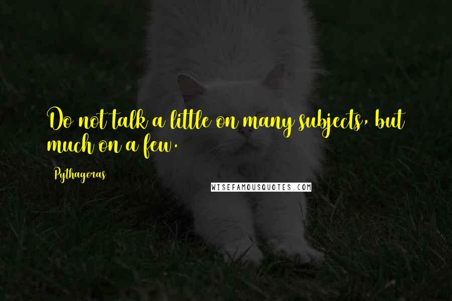 Pythagoras Quotes: Do not talk a little on many subjects, but much on a few.