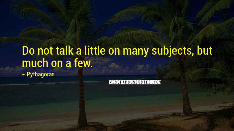 Pythagoras Quotes: Do not talk a little on many subjects, but much on a few.