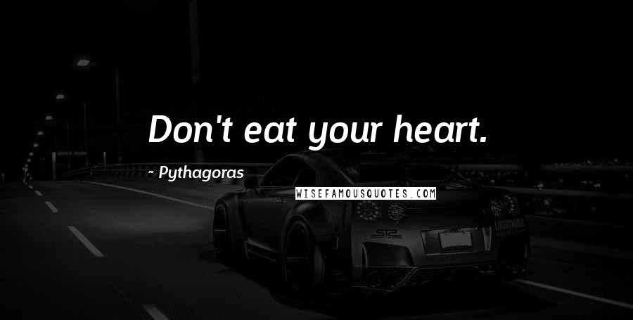 Pythagoras Quotes: Don't eat your heart.