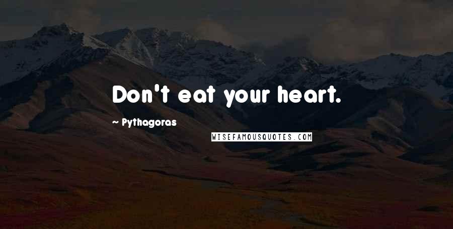 Pythagoras Quotes: Don't eat your heart.