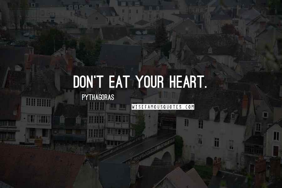 Pythagoras Quotes: Don't eat your heart.