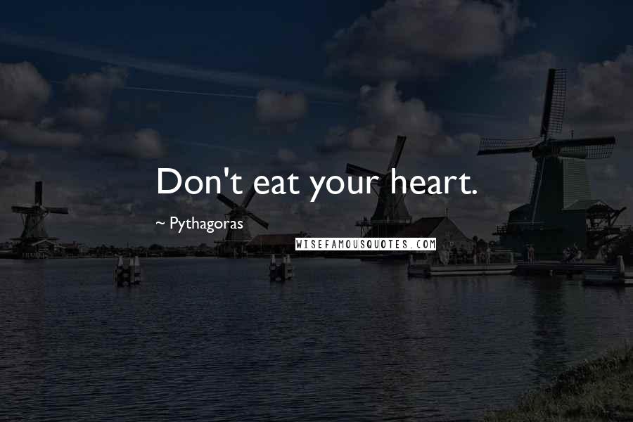 Pythagoras Quotes: Don't eat your heart.