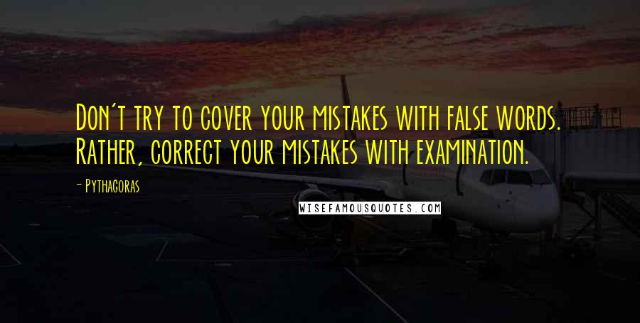 Pythagoras Quotes: Don't try to cover your mistakes with false words. Rather, correct your mistakes with examination.