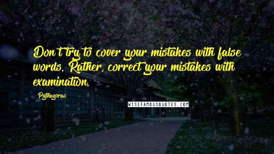 Pythagoras Quotes: Don't try to cover your mistakes with false words. Rather, correct your mistakes with examination.
