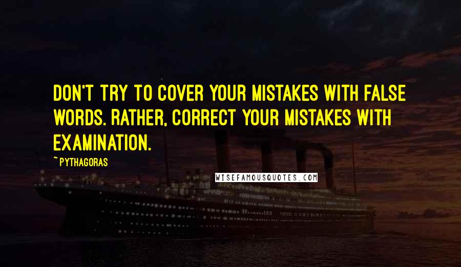Pythagoras Quotes: Don't try to cover your mistakes with false words. Rather, correct your mistakes with examination.
