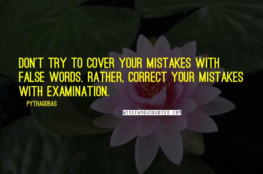 Pythagoras Quotes: Don't try to cover your mistakes with false words. Rather, correct your mistakes with examination.