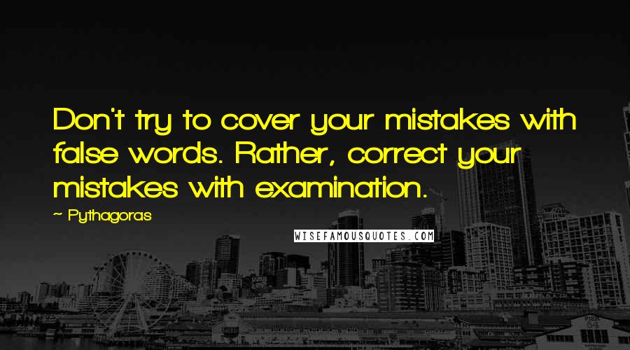 Pythagoras Quotes: Don't try to cover your mistakes with false words. Rather, correct your mistakes with examination.