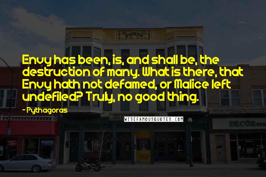 Pythagoras Quotes: Envy has been, is, and shall be, the destruction of many. What is there, that Envy hath not defamed, or Malice left undefiled? Truly, no good thing.