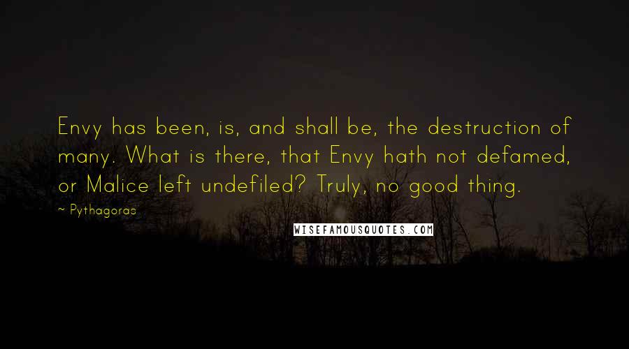 Pythagoras Quotes: Envy has been, is, and shall be, the destruction of many. What is there, that Envy hath not defamed, or Malice left undefiled? Truly, no good thing.