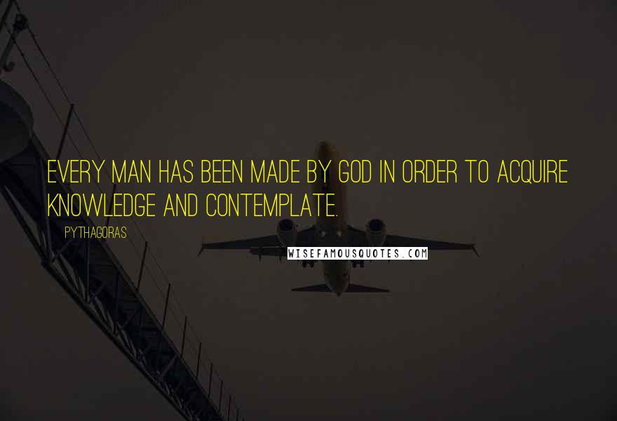 Pythagoras Quotes: Every man has been made by God in order to acquire knowledge and contemplate.
