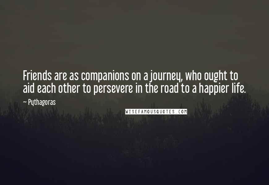 Pythagoras Quotes: Friends are as companions on a journey, who ought to aid each other to persevere in the road to a happier life.