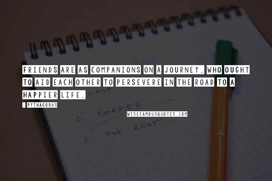 Pythagoras Quotes: Friends are as companions on a journey, who ought to aid each other to persevere in the road to a happier life.