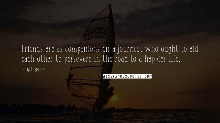 Pythagoras Quotes: Friends are as companions on a journey, who ought to aid each other to persevere in the road to a happier life.