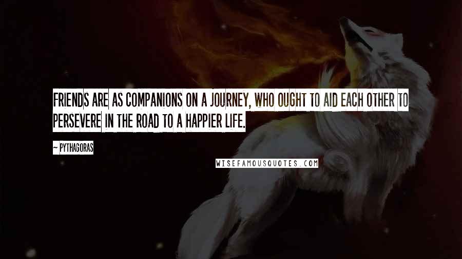 Pythagoras Quotes: Friends are as companions on a journey, who ought to aid each other to persevere in the road to a happier life.