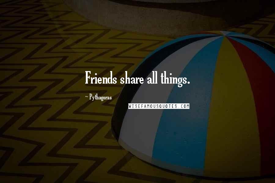 Pythagoras Quotes: Friends share all things.