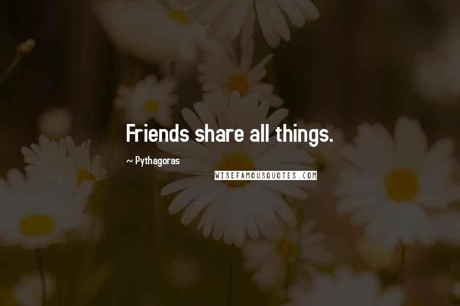 Pythagoras Quotes: Friends share all things.