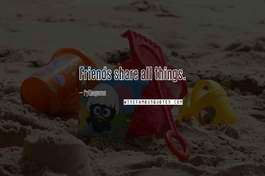 Pythagoras Quotes: Friends share all things.