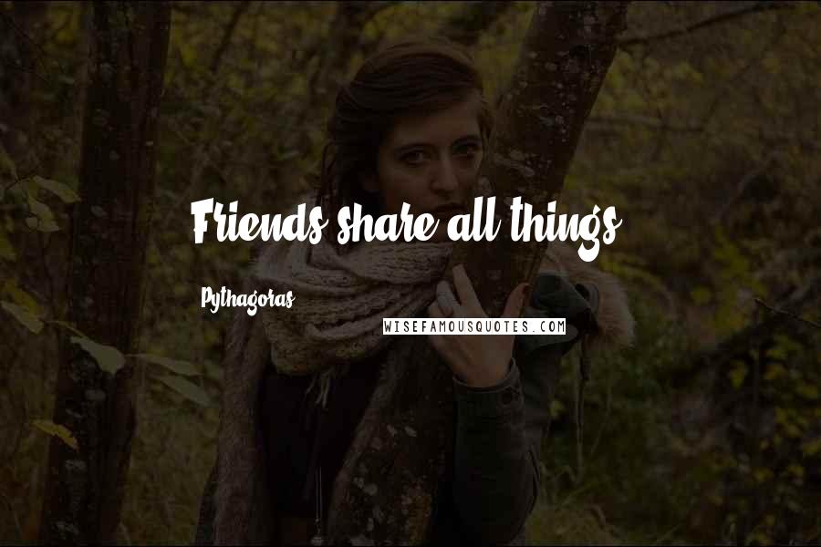 Pythagoras Quotes: Friends share all things.