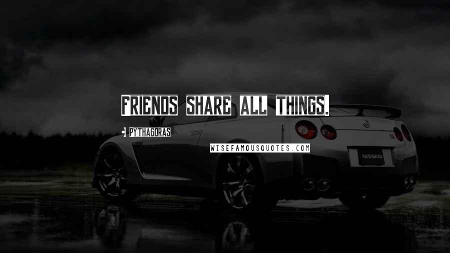 Pythagoras Quotes: Friends share all things.