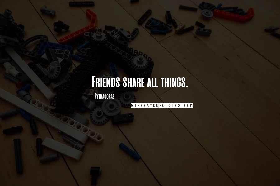 Pythagoras Quotes: Friends share all things.