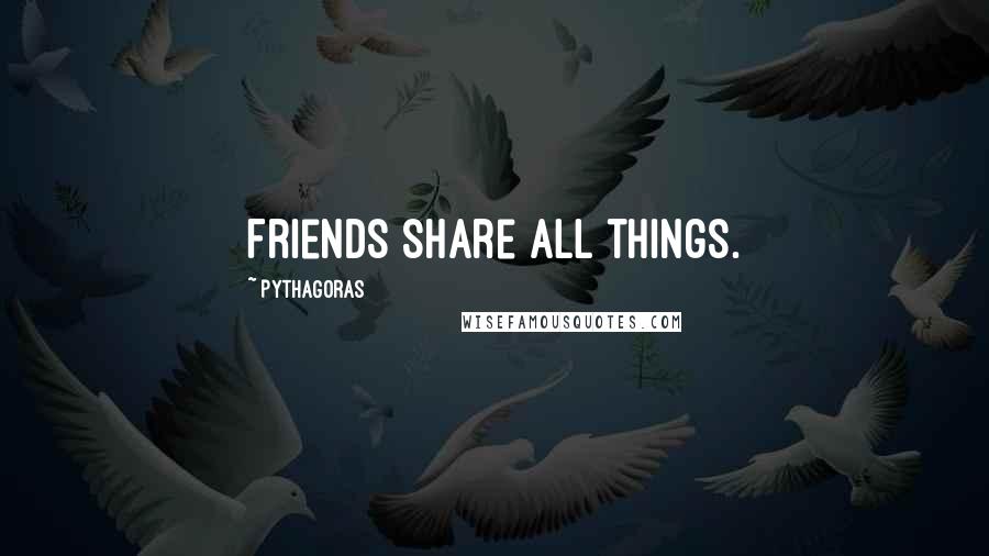 Pythagoras Quotes: Friends share all things.