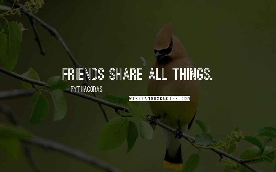 Pythagoras Quotes: Friends share all things.