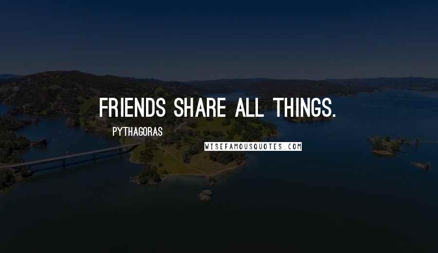 Pythagoras Quotes: Friends share all things.