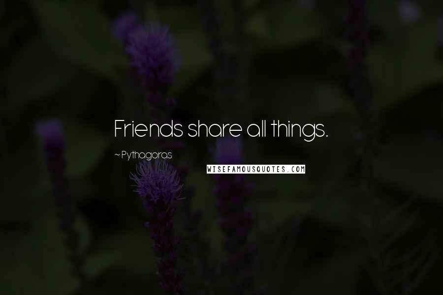 Pythagoras Quotes: Friends share all things.