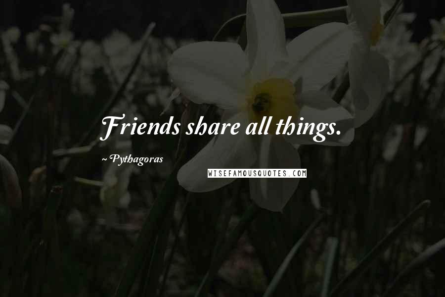 Pythagoras Quotes: Friends share all things.