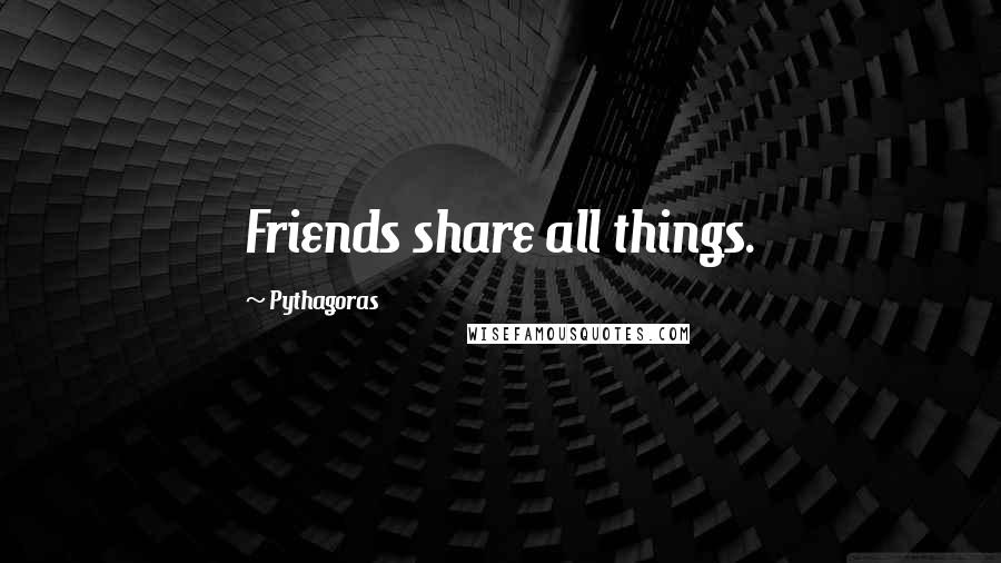 Pythagoras Quotes: Friends share all things.