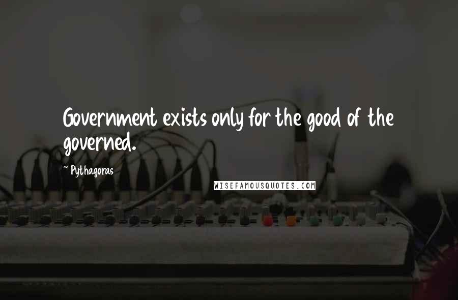 Pythagoras Quotes: Government exists only for the good of the governed.