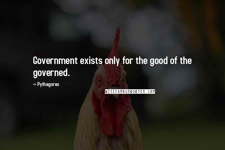Pythagoras Quotes: Government exists only for the good of the governed.